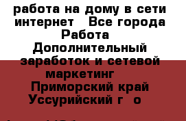 работа на дому в сети интернет - Все города Работа » Дополнительный заработок и сетевой маркетинг   . Приморский край,Уссурийский г. о. 